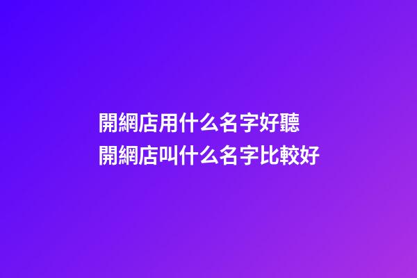 開網店用什么名字好聽 開網店叫什么名字比較好-第1張-店鋪起名-玄機派